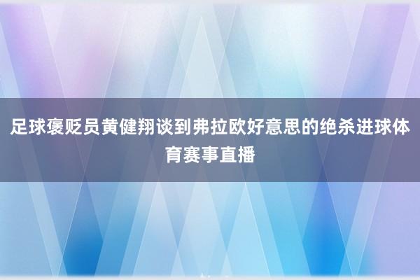 足球褒贬员黄健翔谈到弗拉欧好意思的绝杀进球体育赛事直播