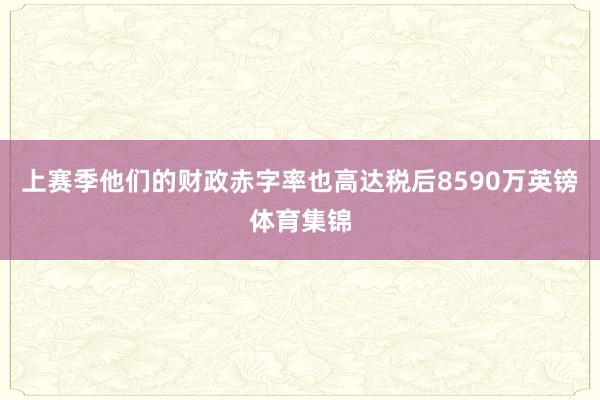 上赛季他们的财政赤字率也高达税后8590万英镑体育集锦