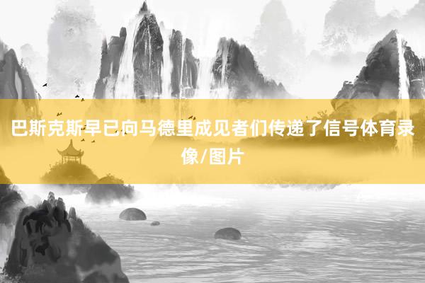 巴斯克斯早已向马德里成见者们传递了信号体育录像/图片