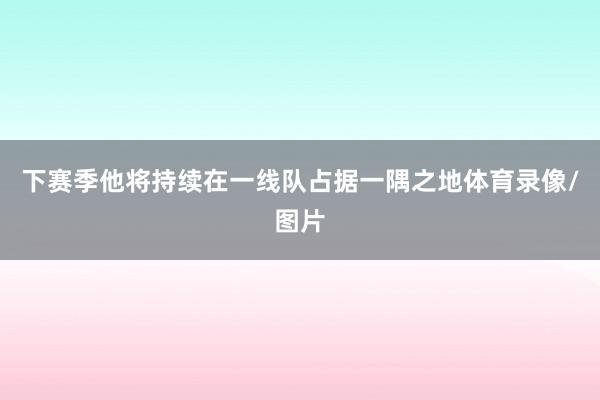下赛季他将持续在一线队占据一隅之地体育录像/图片