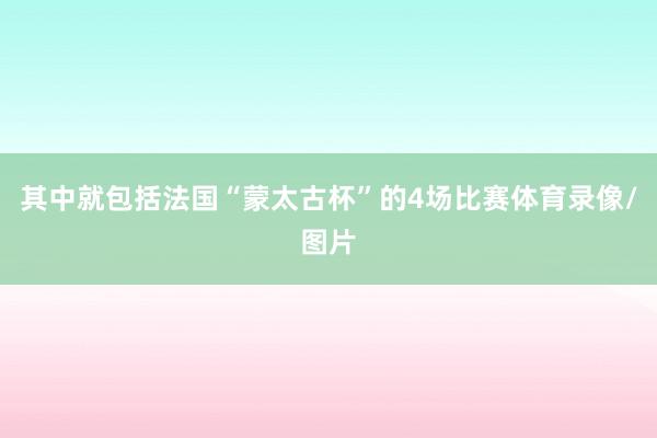 其中就包括法国“蒙太古杯”的4场比赛体育录像/图片