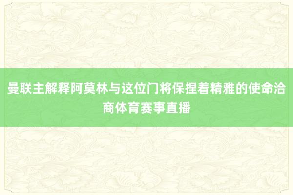 曼联主解释阿莫林与这位门将保捏着精雅的使命洽商体育赛事直播