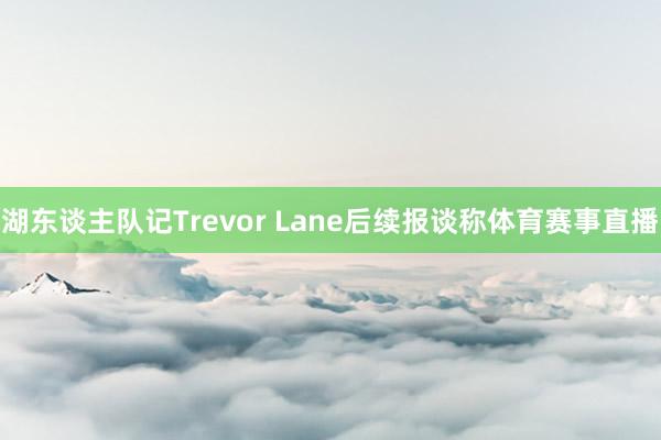 湖东谈主队记Trevor Lane后续报谈称体育赛事直播