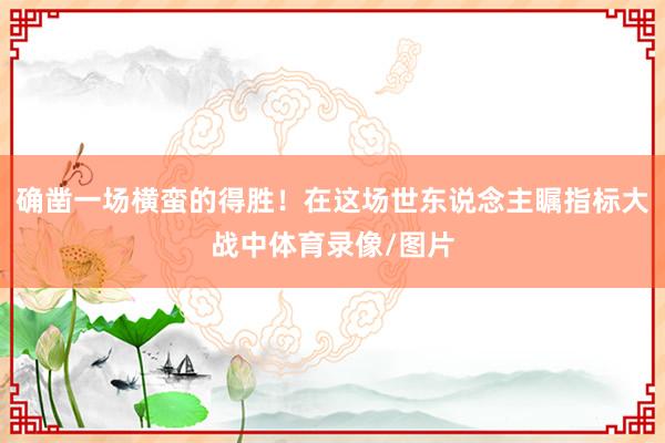 确凿一场横蛮的得胜！在这场世东说念主瞩指标大战中体育录像/图片