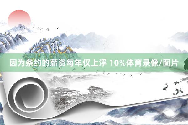 因为条约的薪资每年仅上浮 10%体育录像/图片