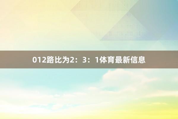 012路比为2：3：1体育最新信息