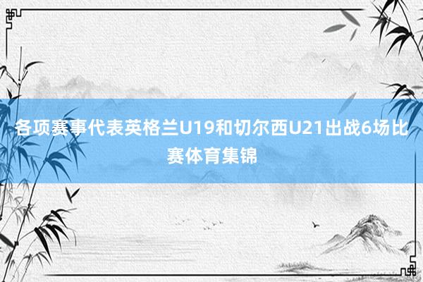 各项赛事代表英格兰U19和切尔西U21出战6场比赛体育集锦