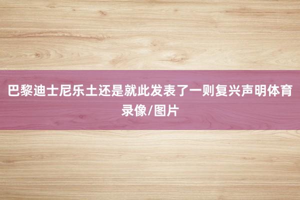 巴黎迪士尼乐土还是就此发表了一则复兴声明体育录像/图片