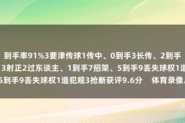 到手率91%3要津传球1传中、0到手3长传、2到手1创造紧要契机3射门、3射正2过东谈主、1到手7招架、5到手9丢失球权1造犯规3抢断获评9.6分 体育录像/图片
