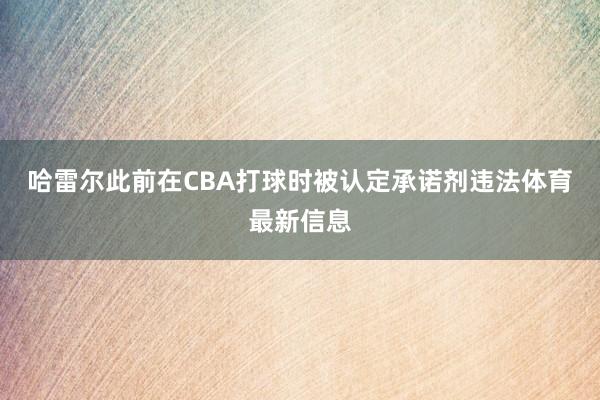 哈雷尔此前在CBA打球时被认定承诺剂违法体育最新信息