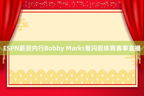 ESPN薪资内行Bobby Marks曾闪现体育赛事直播