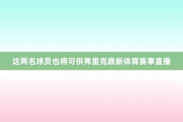 这两名球员也将可供弗里克鼎新体育赛事直播
