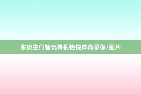 东谈主们皆玩得很怡悦体育录像/图片