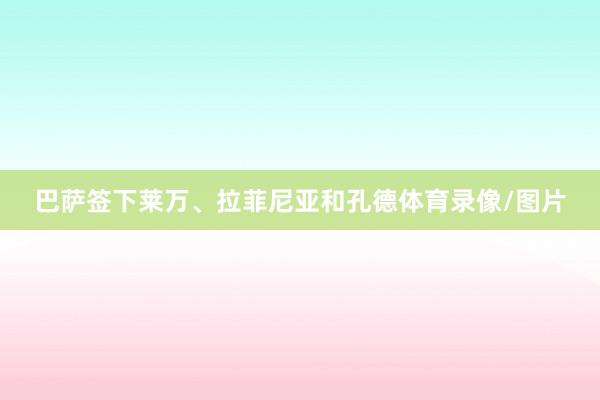 巴萨签下莱万、拉菲尼亚和孔德体育录像/图片