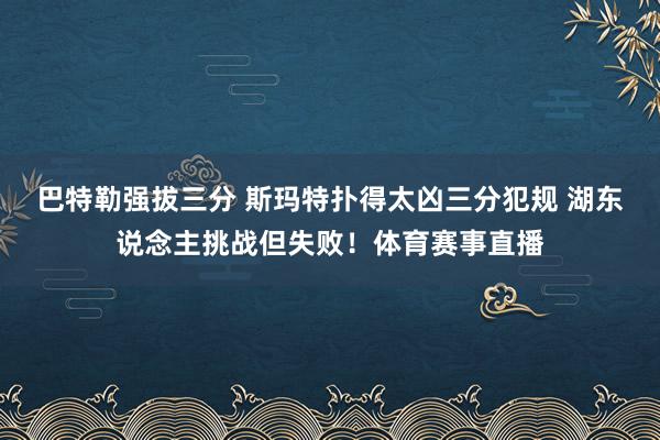 巴特勒强拔三分 斯玛特扑得太凶三分犯规 湖东说念主挑战但失败！体育赛事直播