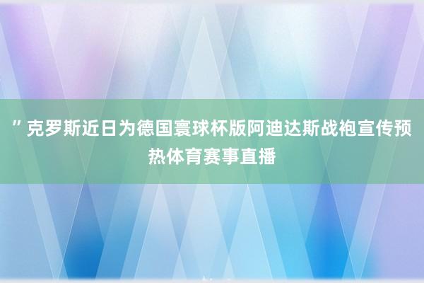 ”克罗斯近日为德国寰球杯版阿迪达斯战袍宣传预热体育赛事直播