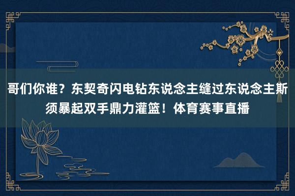 哥们你谁？东契奇闪电钻东说念主缝过东说念主斯须暴起双手鼎力灌篮！体育赛事直播