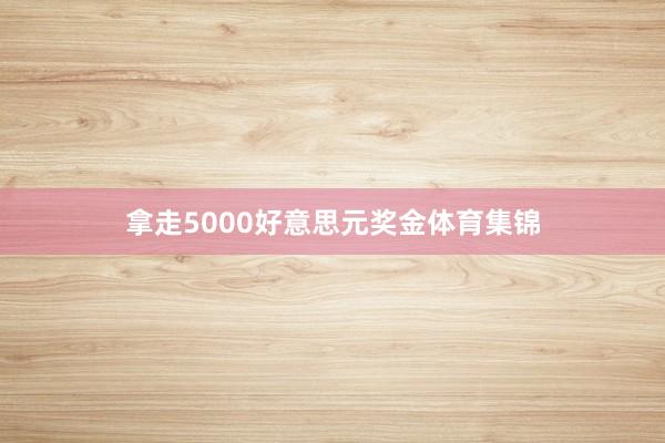 拿走5000好意思元奖金体育集锦