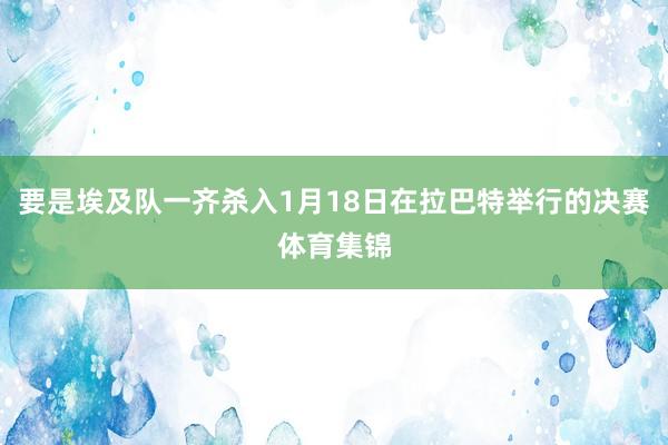 要是埃及队一齐杀入1月18日在拉巴特举行的决赛体育集锦