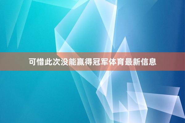 可惜此次没能赢得冠军体育最新信息