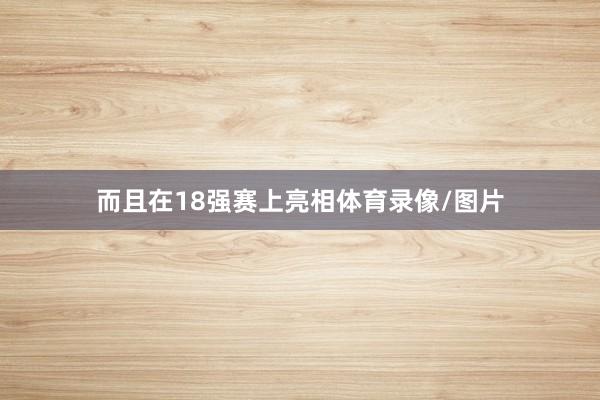 而且在18强赛上亮相体育录像/图片
