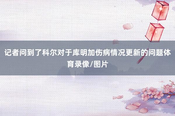 记者问到了科尔对于库明加伤病情况更新的问题体育录像/图片