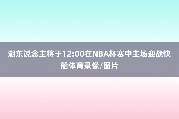 湖东说念主将于12:00在NBA杯赛中主场迎战快船体育录像/图片