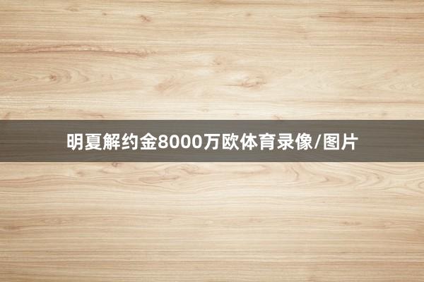 明夏解约金8000万欧体育录像/图片
