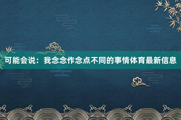 可能会说：我念念作念点不同的事情体育最新信息