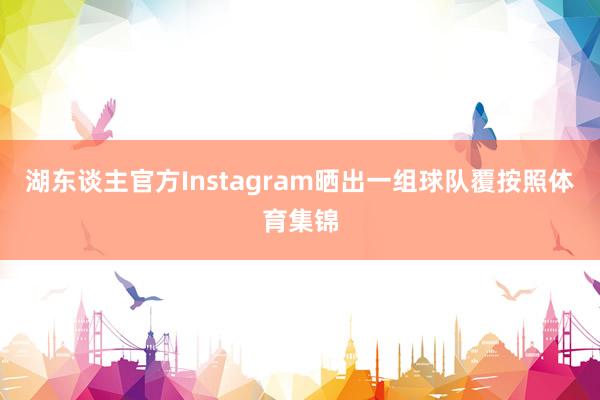 湖东谈主官方Instagram晒出一组球队覆按照体育集锦