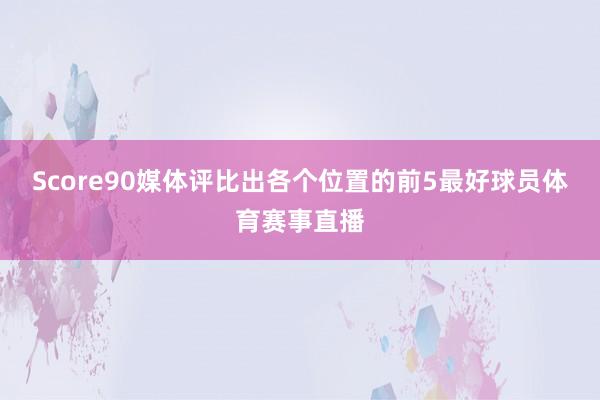 Score90媒体评比出各个位置的前5最好球员体育赛事直播
