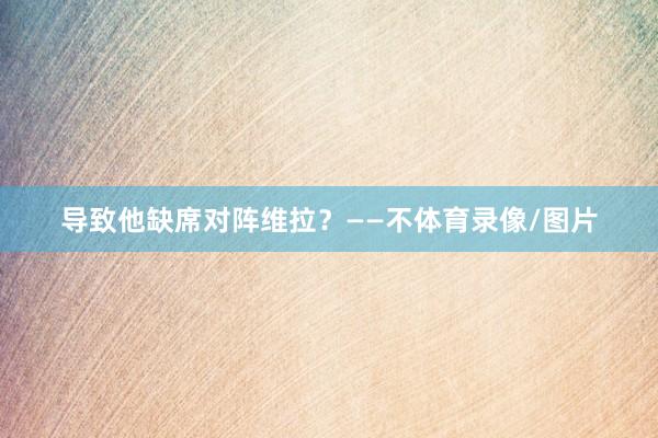 导致他缺席对阵维拉?——不体育录像/图片