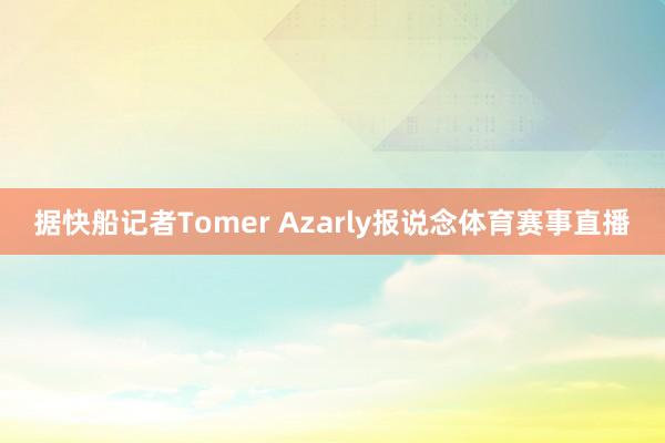 据快船记者Tomer Azarly报说念体育赛事直播
