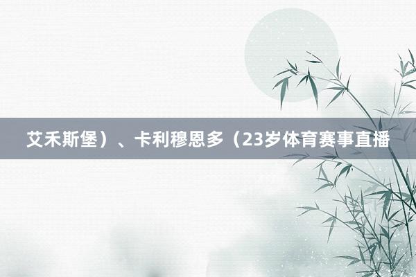 艾禾斯堡）、卡利穆恩多（23岁体育赛事直播