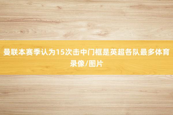 曼联本赛季认为15次击中门框是英超各队最多体育录像/图片