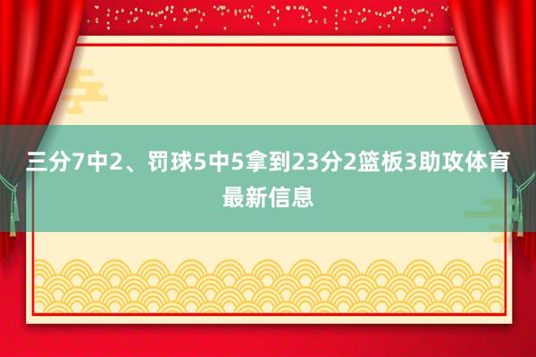 三分7中2、罚球5中5拿到23分2篮板3助攻体育最新信息