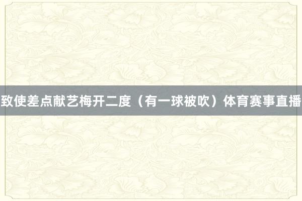 致使差点献艺梅开二度（有一球被吹）体育赛事直播