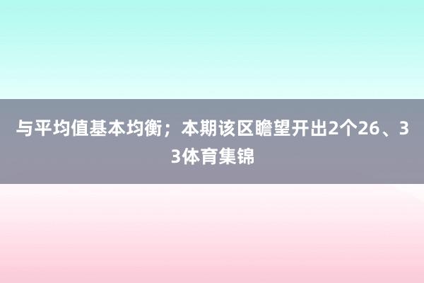 与平均值基本均衡；本期该区瞻望开出2个26、33体育集锦