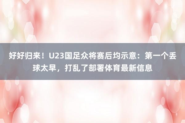 好好归来！U23国足众将赛后均示意：第一个丢球太早，打乱了部署体育最新信息
