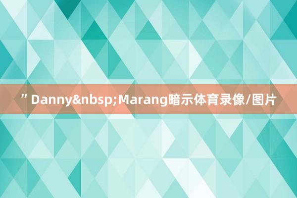 ”Danny&nbsp;Marang暗示体育录像/图片