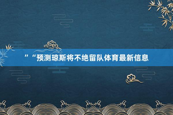 ”“预测琼斯将不绝留队体育最新信息