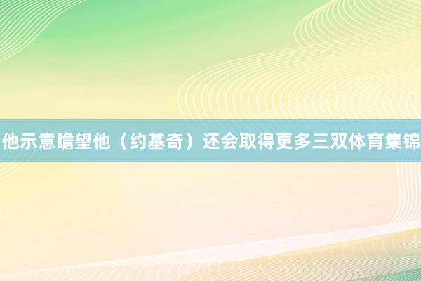 他示意瞻望他(约基奇)还会取得更多三双体育集锦