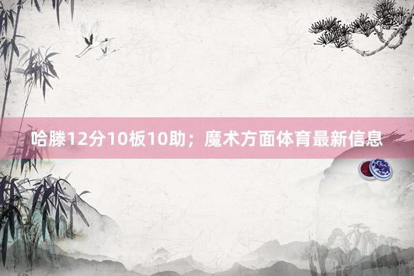 哈滕12分10板10助；魔术方面体育最新信息