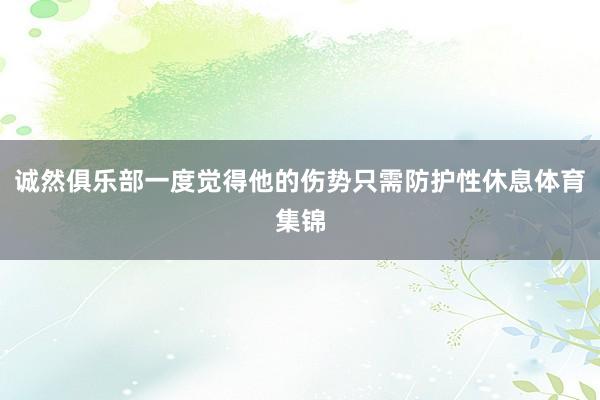 诚然俱乐部一度觉得他的伤势只需防护性休息体育集锦