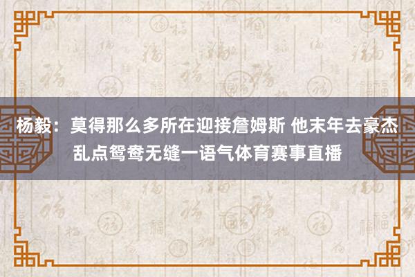 杨毅：莫得那么多所在迎接詹姆斯 他末年去豪杰乱点鸳鸯无缝一语气体育赛事直播