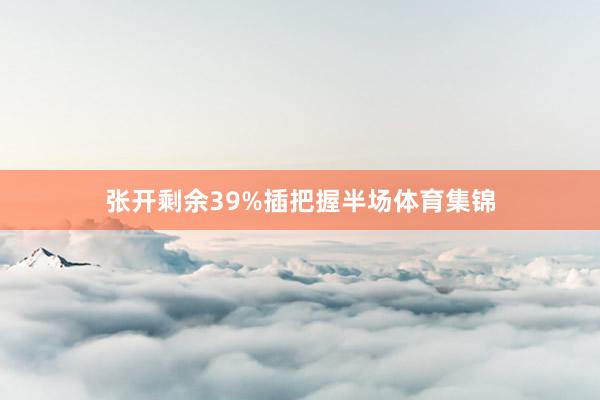 张开剩余39%插把握半场体育集锦