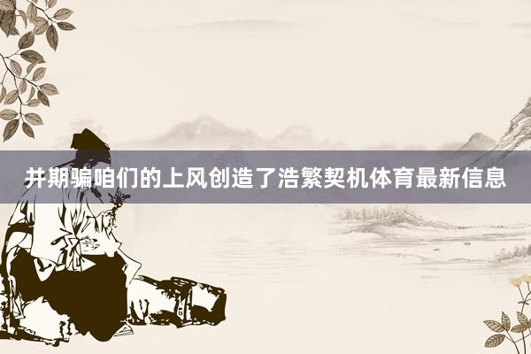 并期骗咱们的上风创造了浩繁契机体育最新信息