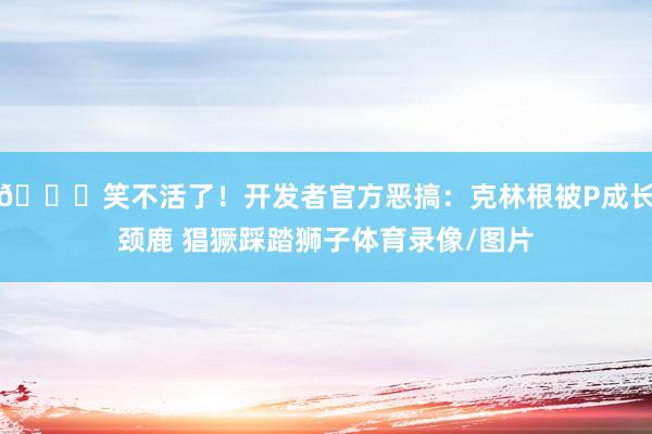 😂笑不活了！开发者官方恶搞：克林根被P成长颈鹿 猖獗踩踏狮子体育录像/图片
