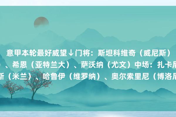 意甲本轮最好威望↓门将：斯坦科维奇（威尼斯）后卫：迪马尔科（国米）、希恩（亚特兰大）、萨沃纳（尤文）中场：扎卡尼（拉都奥）、赖因德斯（米兰）、哈鲁伊（维罗纳）、奥尔索里尼（博洛尼亚）前卫：劳塔罗（国米）、小基恩（佛罗伦萨）、卢克曼（亚特兰大）    体育最新信息